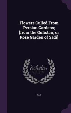 portada Flowers Culled From Persian Gardens; [from the Gulistan, or Rose Garden of Sadi]