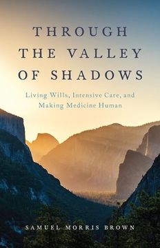 portada Through the Valley of Shadows: Living Wills, Intensive Care, and Making Medicine Human (en Inglés)