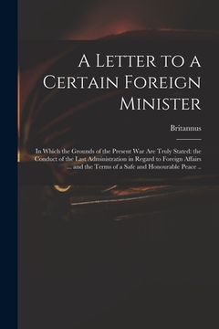 portada A Letter to a Certain Foreign Minister; in Which the Grounds of the Present War Are Truly Stated: the Conduct of the Last Administration in Regard to (en Inglés)