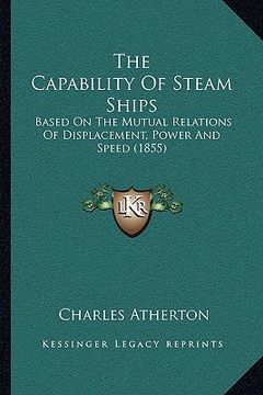 portada the capability of steam ships: based on the mutual relations of displacement, power and speed (1855) (en Inglés)