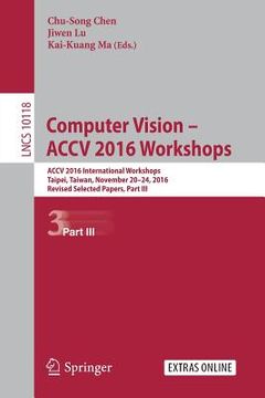 portada Computer Vision - Accv 2016 Workshops: Accv 2016 International Workshops, Taipei, Taiwan, November 20-24, 2016, Revised Selected Papers, Part III