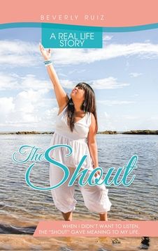 portada The Shout: A Real Life Story. When I Didn't Want to Listen, the "Shout" Gave Meaning to My Life. (en Inglés)