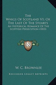 portada the whigs of scotland v1; or the last of the stuarts the whigs of scotland v1; or the last of the stuarts: an historical romance of the scottish perse (en Inglés)
