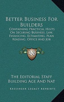portada better business for builders: containing practical hints on securing business, law, financing, estimating, plan reading, office and job management, (en Inglés)