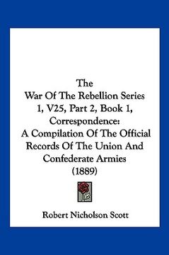 portada the war of the rebellion series 1, v25, part 2, book 1, correspondence: a compilation of the official records of the union and confederate armies (188