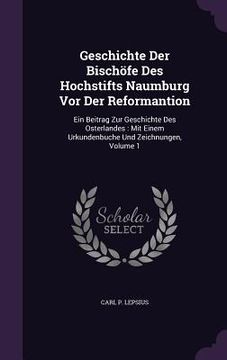 portada Geschichte Der Bischöfe Des Hochstifts Naumburg Vor Der Reformantion: Ein Beitrag Zur Geschichte Des Osterlandes: Mit Einem Urkundenbuche Und Zeichnun