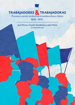 portada Trabajadores y Trabajadoras. Procesos y Acción Sindical en el Neoliberalismo Chileno 1979-2017
