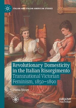 portada Revolutionary Domesticity in the Italian Risorgimento: Transnational Victorian Feminism, 1850-1890 (en Inglés)