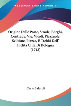 portada Origine Delle Porte, Strade, Borghi, Contrade, Vie, Vicoli, Piazzuole, Seliciate, Piazze, E Trebbi Dell' Inclita Citta Di Bologna (1743) (en Italiano)