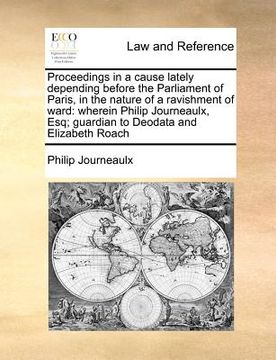 portada proceedings in a cause lately depending before the parliament of paris, in the nature of a ravishment of ward: wherein philip journeaulx, esq; guardia (en Inglés)