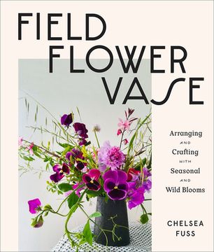 portada Field, Flower, Vase: Arranging and Crafting With Seasonal and Wild Blooms