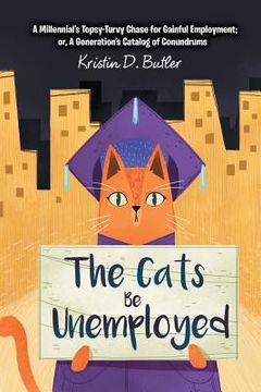 portada The Cats Be Unemployed: A Millennial's Topsy-Turvy Chase for Gainful Employment; Or, a Generation's Catalog of Conundrums (en Inglés)