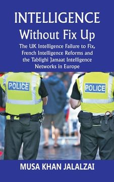 portada Intelligence without Fix Up: The UK Intelligence Failure to Fix, French Intelligence Reforms and the Tablighi Jamaat Intelligence Networks in Europ (en Inglés)