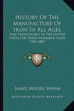 portada history of the manufacture of iron in all ages: and particularly in the united states for three hundred years 1585-1885 (en Inglés)