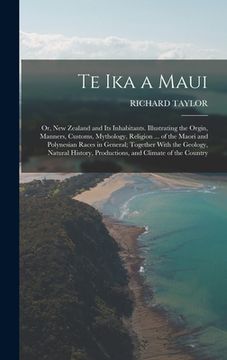 portada Te Ika a Maui: Or, New Zealand and Its Inhabitants. Illustrating the Orgin, Manners, Customs, Mythology, Religion ... of the Maori an (in English)