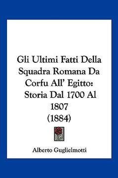 portada Gli Ultimi Fatti Della Squadra Romana Da Corfu All' Egitto: Storia Dal 1700 Al 1807 (1884) (in Italian)