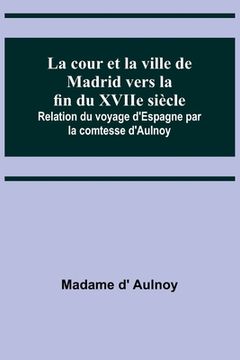 portada La cour et la ville de Madrid vers la fin du XVIIe siècle; Relation du voyage d'Espagne par la comtesse d'Aulnoy (en Francés)