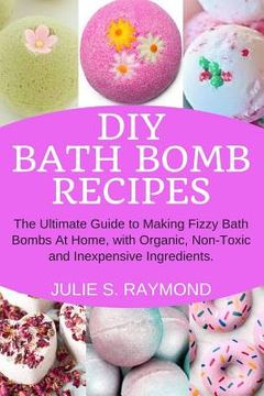 portada DIY Bath Bomb Recipes: The Ultimate Guide to Making Fizzy Bath Bombs At Home, with Organic, Non-Toxic and Inexpensive Ingredients (en Inglés)