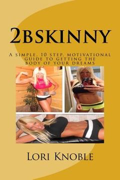portada 2bskinny: A simple, 10 step, motivational guide to getting the body of your dreams (in English)