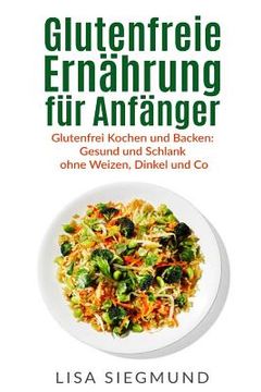 portada Glutenfreie Ernährung für Anfänger: Glutenfrei Kochen und Backen: Gesund und Schlank ohne Weizen, Dinkel und Co (en Alemán)