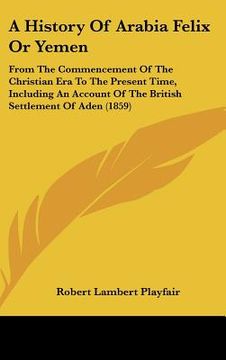portada a history of arabia felix or yemen: from the commencement of the christian era to the present time, including an account of the british settlement o (en Inglés)