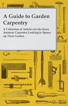 portada A Guide to Garden Carpentry - A Collection of Articles for the Keen Amateur Carpenter Looking to Spruce up Their Garden (en Inglés)
