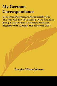 portada my german correspondence: concerning germany's responsibility for the war and for the method of its conduct, being a letter from a german profes (en Inglés)