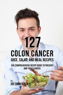 portada 127 Colon Cancer Juice, Salad, and Meal Recipes: The Comprehensive Recipe Book to Prevent and Fight Cancer (en Inglés)