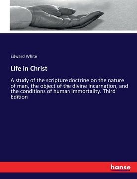 portada Life in Christ: A study of the scripture doctrine on the nature of man, the object of the divine incarnation, and the conditions of hu (en Inglés)