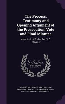 portada The Process, Testimony and Opening Argument of the Prosecution, Vote and Final Minutes: In the Judicial Trial of Rev. W.C. McCune