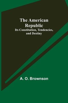 portada The American Republic: Its Constitution, Tendencies, and Destiny (en Inglés)