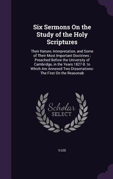 portada Six Sermons On the Study of the Holy Scriptures: Their Nature, Interpretation, and Some of Their Most Important Doctrines; Preached Before the Univers