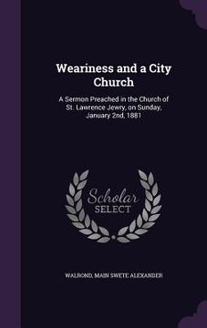portada Weariness and a City Church: A Sermon Preached in the Church of St. Lawrence Jewry, on Sunday, January 2nd, 1881 (en Inglés)