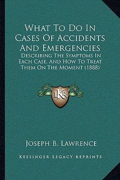 portada what to do in cases of accidents and emergencies: describing the symptoms in each case, and how to treat them describing the symptoms in each case, an (en Inglés)