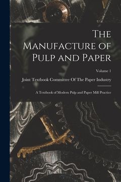 portada The Manufacture of Pulp and Paper: A Textbook of Modern Pulp and Paper Mill Practice; Volume 1 (en Inglés)