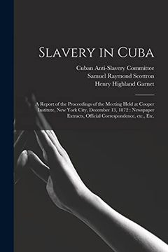 portada Slavery in Cuba: A Report of the Proceedings of the Meeting Held at Cooper Institute, new York City, December 13, 1872: Newspaper Extracts, Official Correspondence, Etc. , Etc. (en Inglés)