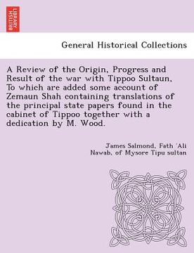 portada a review of the origin, progress and result of the war with tippoo sultaun, to which are added some account of zemaun shah containing translations o (en Inglés)