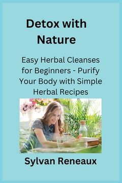 portada Detox with Nature: Easy Herbal Cleanses for Beginners - Purify Your Body with Simple Herbal Recipes (en Inglés)