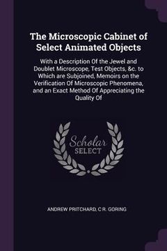 portada The Microscopic Cabinet of Select Animated Objects: With a Description Of the Jewel and Doublet Microscope, Test Objects, &c. to Which are Subjoined,