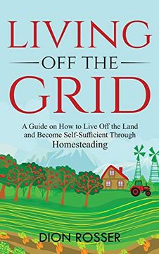 portada Living off the Grid: A Guide on how to Live off the Land and Become Self-Sufficient Through Homesteading (en Inglés)