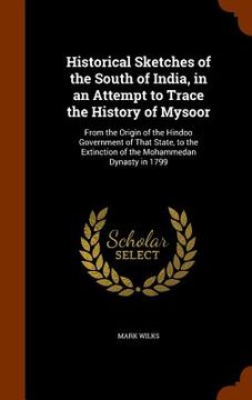 portada Historical Sketches of the South of India, in an Attempt to Trace the History of Mysoor: From the Origin of the Hindoo Government of That State, to th (in English)
