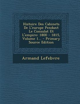 portada Histoire Des Cabinets de L'Europe Pendant Le Consulat Et L'Empire: 1800 - 1815, Volume 1... - Primary Source Edition (en Francés)