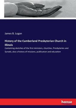 portada History of the Cumberland Presbyterian Church in Illinois: Containing sketches of the first ministers, churches, Presbyteries and Synods; also a histo (en Inglés)