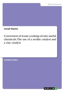 portada Conversion of waste cooking oil into useful chemicals. The use of a zeolite catalyst and a clay catalyst (en Inglés)