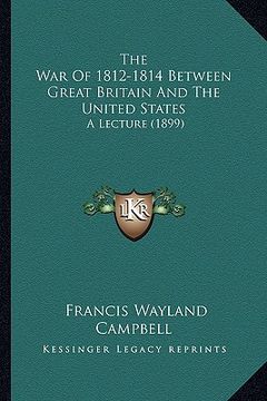 portada the war of 1812-1814 between great britain and the united states: a lecture (1899) (en Inglés)