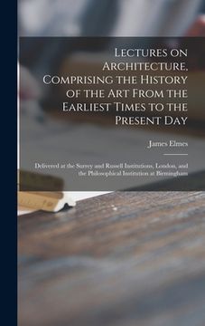 portada Lectures on Architecture, Comprising the History of the Art From the Earliest Times to the Present Day: Delivered at the Surrey and Russell Institutio (en Inglés)