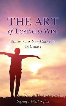 portada The Art Of Losing To Win: Becoming A New Creature In Christ (en Inglés)