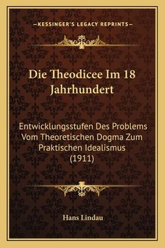 portada Die Theodicee Im 18 Jahrhundert: Entwicklungsstufen Des Problems Vom Theoretischen Dogma Zum Praktischen Idealismus (1911) (en Alemán)