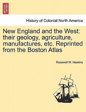 portada new england and the west: their geology, agriculture, manufactures, etc. reprinted from the boston atlas (en Inglés)