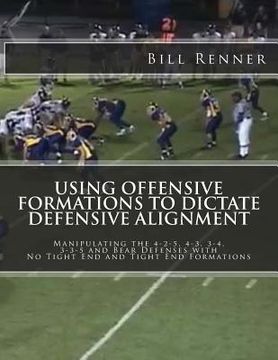 portada Using Offensive Formations to Dictate Defensive Alignment: Manipulating the 4-2-5, 4-3, 3-4, 3-3-5 and Bear Defenses with No Tight End and Tight End F (en Inglés)